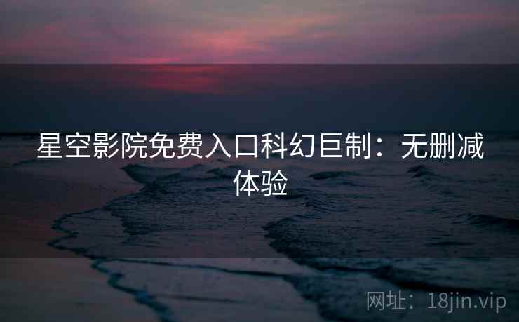 星空影院免费入口科幻巨制：无删减体验