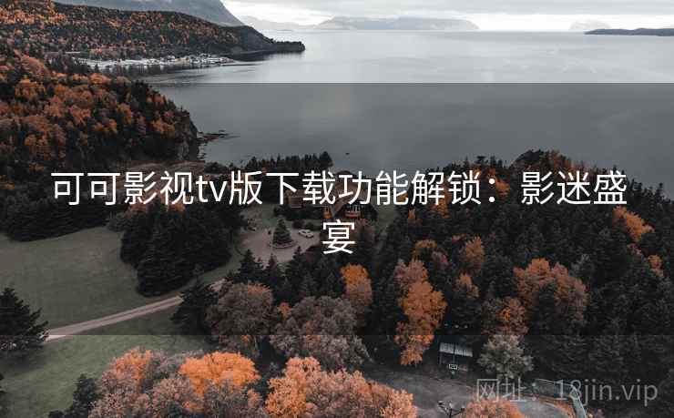 可可影视tv版下载功能解锁:影迷盛宴 可可影视tv版下载功能解锁:影迷盛宴