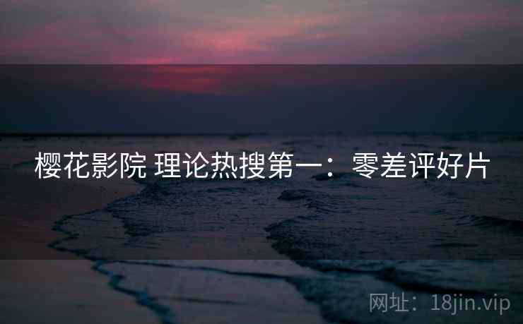 樱花影院 理论热搜第一:零差评好片 樱花影院 理论热搜第一:零差评好片