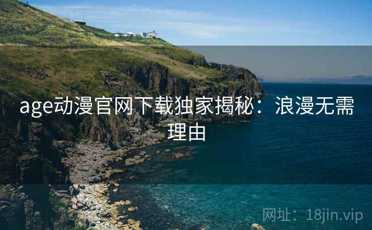 age动漫官网下载独家揭秘：浪漫无需理由