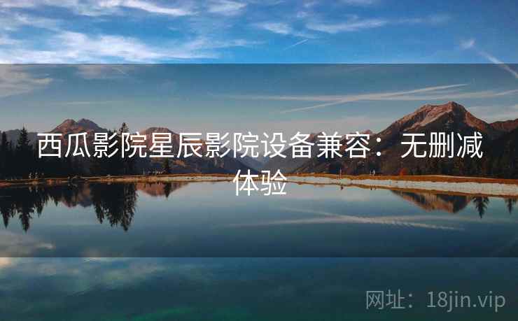 西瓜影院星辰影院设备兼容：无删减体验